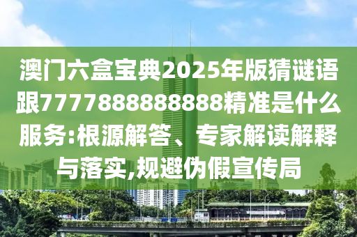 澳門六盒寶典2025年版猜謎語跟7777888888888精準是什么服務:根源解答、專家解讀解釋與落實,規避偽假宣傳局