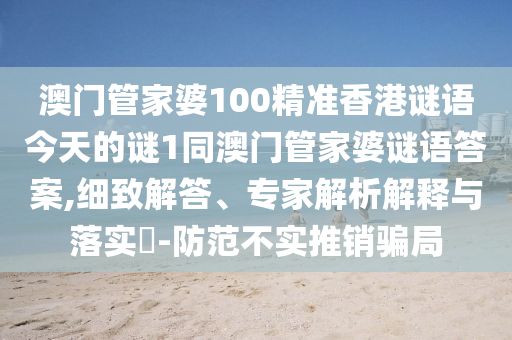 澳門管家婆100精準香港謎語今天的謎1同澳門管家婆謎語答案,細致解答、專家解析解釋與落實?-防范不實推銷騙局