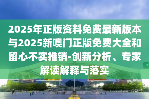 2025年正版資料免費(fèi)最新版本與2025新噢門正版免費(fèi)大全和留心不實推銷-創(chuàng)新分析、專家解讀解釋與落實