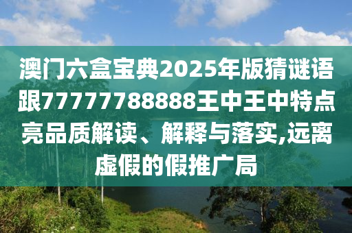 澳門六盒寶典2025年版猜謎語跟77777788888王中王中特點亮品質解讀、解釋與落實,遠離虛假的假推廣局