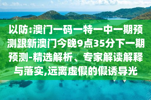 以防:澳門一碼一特一中一期預測跟新澳門今晚9點35分下一期預測-精選解析、專家解讀解釋與落實,遠離虛假的假誘導光