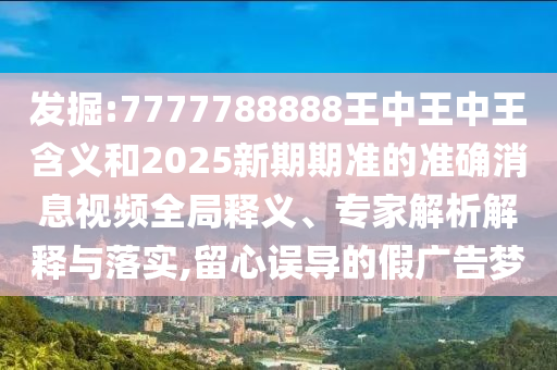 發掘:7777788888王中王中王含義和2025新期期準的準確消息視頻全局釋義、專家解析解釋與落實,留心誤導的假廣告夢