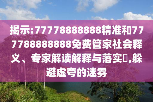 揭示:77778888888精準和777788888888免費管家社會釋義、專家解讀解釋與落實?,躲避虛夸的迷霧