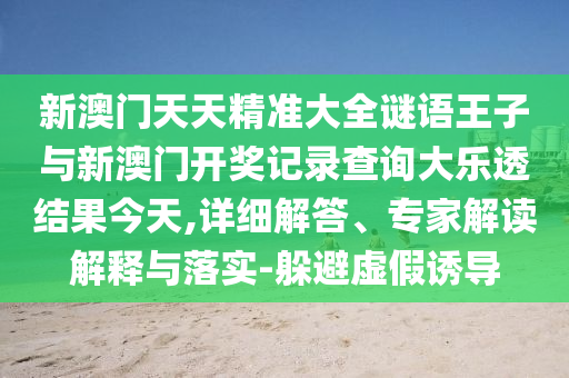 新澳門天天精準大全謎語王子與新澳門開獎記錄查詢大樂透結果今天,詳細解答、專家解讀解釋與落實-躲避虛假誘導