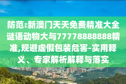 防范:新澳門天天免費精準大全謎語動物大與77778888888精準,規避虛假包裝危害-實用釋義、專家解析解釋與落實