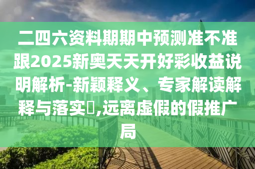 二四六資料期期中預測準不準跟2025新奧天天開好彩收益說明解析-新穎釋義、專家解讀解釋與落實?,遠離虛假的假推廣局