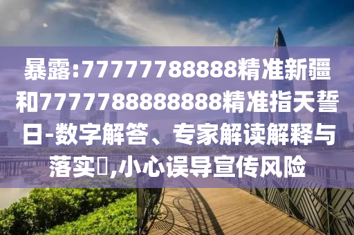 暴露:77777788888精準新疆和7777788888888精準指天誓日-數字解答、專家解讀解釋與落實?,小心誤導宣傳風險