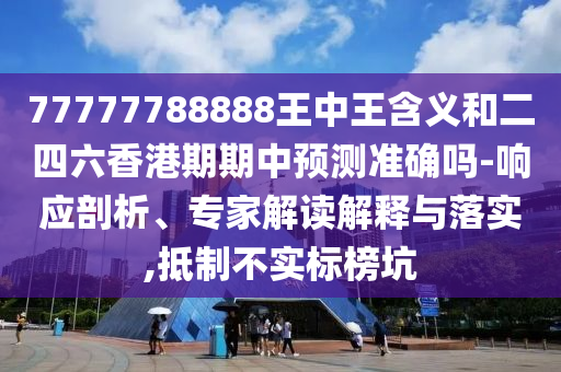 77777788888王中王含義和二四六香港期期中預測準確嗎-響應剖析、專家解讀解釋與落實,抵制不實標榜坑