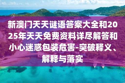 新澳門天天謎語答案大全和2025年天天免費(fèi)資料詳盡解答和小心迷惑包裝危害-突破釋義、解釋與落實(shí)
