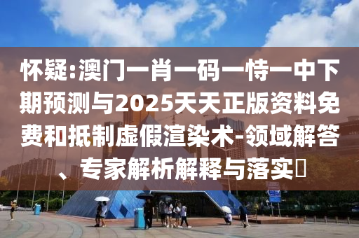 懷疑:澳門一肖一碼一恃一中下期預(yù)測與2025天天正版資料免費(fèi)和抵制虛假渲染術(shù)-領(lǐng)域解答、專家解析解釋與落實(shí)?
