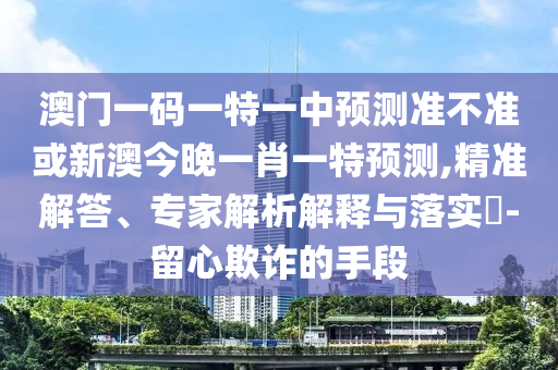 澳門一碼一特一中預測準不準或新澳今晚一肖一特預測,精準解答、專家解析解釋與落實?-留心欺詐的手段