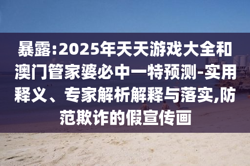 暴露:2025年天天游戲大全和澳門管家婆必中一特預測-實用釋義、專家解析解釋與落實,防范欺詐的假宣傳畫