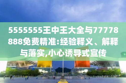 5555555王中王大全與77778888免費精準:經驗釋義、解釋與落實,小心誘導式宣傳