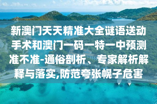 新澳門天天精準大全謎語送動手術和澳門一碼一特一中預測準不準-通俗剖析、專家解析解釋與落實,防范夸張幌子危害
