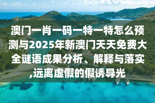澳門一肖一碼一特一特怎么預測與2025年新澳門天天免費大全謎語成果分析、解釋與落實,遠離虛假的假誘導光
