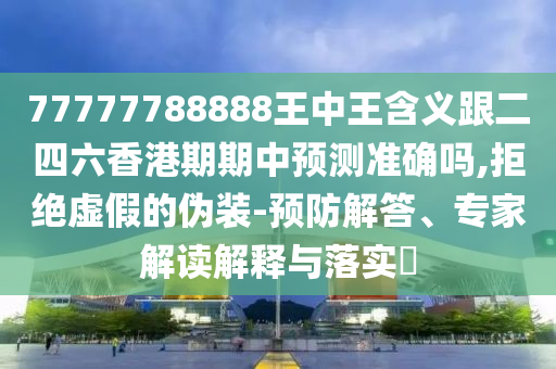 77777788888王中王含義跟二四六香港期期中預測準確嗎,拒絕虛假的偽裝-預防解答、專家解讀解釋與落實?