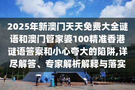 2025年新澳門天天免費大全謎語和澳門管家婆100精準香港謎語答案和小心夸大的陷阱,詳盡解答、專家解析解釋與落實