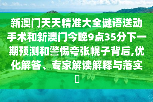 新澳門天天精準(zhǔn)大全謎語送動(dòng)手術(shù)和新澳門今晚9點(diǎn)35分下一期預(yù)測和警惕夸張幌子背后,優(yōu)化解答、專家解讀解釋與落實(shí)?