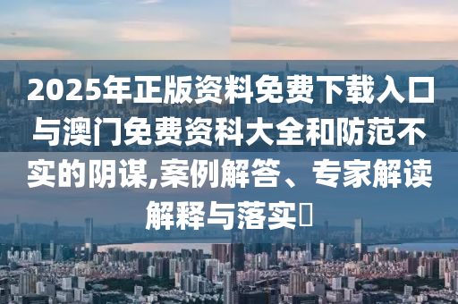 2025年正版資料免費下載入口與澳門免費資科大全和防范不實的陰謀,案例解答、專家解讀解釋與落實?