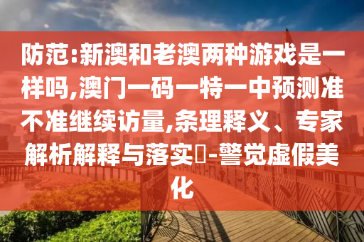 防范:新澳和老澳兩種游戲是一樣嗎,澳門一碼一特一中預測準不準繼續訪量,條理釋義、專家解析解釋與落實?-警覺虛假美化