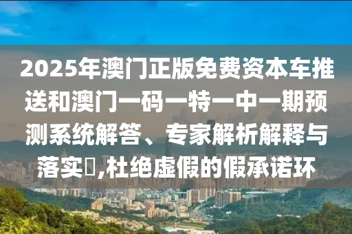 2025年澳門正版免費資本車推送和澳門一碼一特一中一期預測系統解答、專家解析解釋與落實?,杜絕虛假的假承諾環