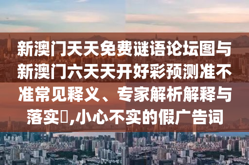 新澳門天天免費謎語論壇圖與新澳門六天天開好彩預測準不準常見釋義、專家解析解釋與落實?,小心不實的假廣告詞