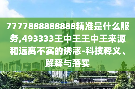7777888888888精準是什么服務,493333王中王王中王來源和遠離不實的誘惑-科技釋義、解釋與落實