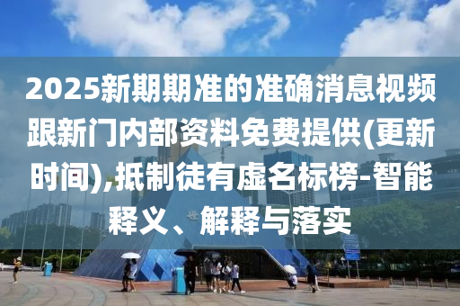 2025新期期準的準確消息視頻跟新門內部資料免費提供(更新時間),抵制徒有虛名標榜-智能釋義、解釋與落實