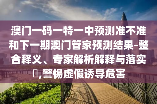 澳門一碼一特一中預測準不準和下一期澳門管家預測結果-整合釋義、專家解析解釋與落實?,警惕虛假誘導危害