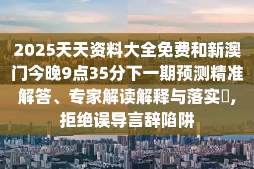 2025天天資料大全免費和新澳門今晚9點35分下一期預測精準解答、專家解讀解釋與落實?,拒絕誤導言辭陷阱