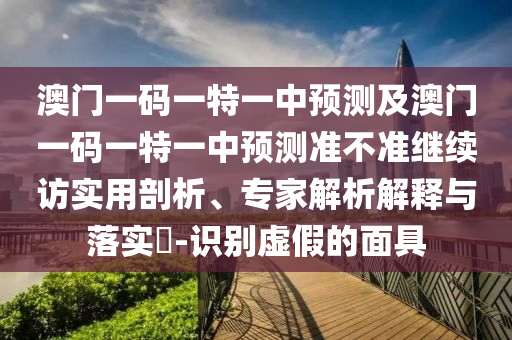 澳門一碼一特一中預測及澳門一碼一特一中預測準不準繼續訪實用剖析、專家解析解釋與落實?-識別虛假的面具