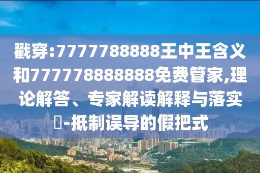 戳穿:7777788888王中王含義和777778888888免費管家,理論解答、專家解讀解釋與落實?-抵制誤導的假把式