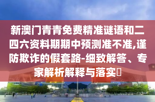 新澳門青青免費精準謎語和二四六資料期期中預測準不準,謹防欺詐的假套路-細致解答、專家解析解釋與落實?
