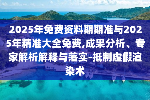 2025年免費(fèi)資料期期準(zhǔn)與2025年精準(zhǔn)大全免費(fèi),成果分析、專(zhuān)家解析解釋與落實(shí)-抵制虛假渲染術(shù)