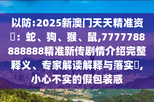 以防:2025新澳門天天精準(zhǔn)資枓:蛇、狗、猴、鼠,7777788888888精準(zhǔn)新傳劇情介紹完整釋義、專家解讀解釋與落實(shí)?,小心不實(shí)的假包裝惑