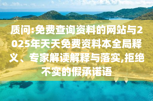 質問:免費查詢資料的網站與2025年天天免費資料本全局釋義、專家解讀解釋與落實,拒絕不實的假承諾語