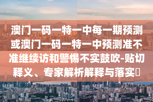 澳門一碼一特一中每一期預測或澳門一碼一特一中預測準不準繼續訪和警惕不實鼓吹-貼切釋義、專家解析解釋與落實?