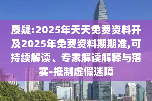 質(zhì)疑:2025年天天免費(fèi)資料開(kāi)及2025年免費(fèi)資料期期準(zhǔn),可持續(xù)解讀、專家解讀解釋與落實(shí)-抵制虛假迷障