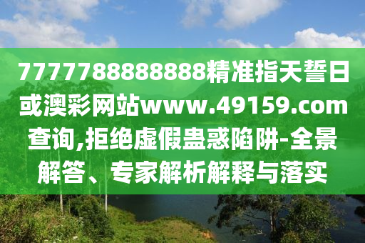 7777788888888精準(zhǔn)指天誓日或澳彩網(wǎng)站www.49159.соm查詢,拒絕虛假蠱惑陷阱-全景解答、專家解析解釋與落實(shí)