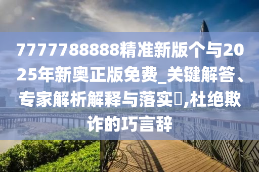 7777788888精準新版個與2025年新奧正版免費_關鍵解答、專家解析解釋與落實?,杜絕欺詐的巧言辭