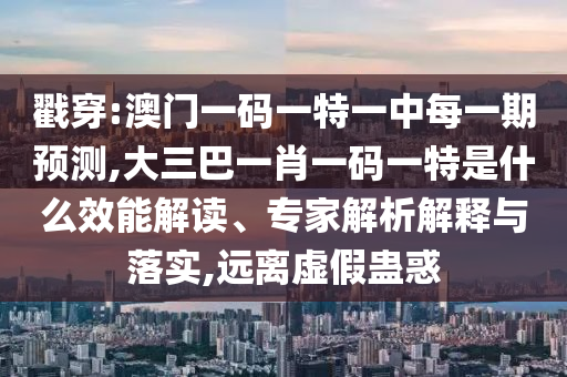 戳穿:澳門一碼一特一中每一期預(yù)測(cè),大三巴一肖一碼一特是什么效能解讀、專家解析解釋與落實(shí),遠(yuǎn)離虛假蠱惑