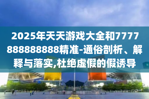2025年天天游戲大全和7777888888888精準-通俗剖析、解釋與落實,杜絕虛假的假誘導