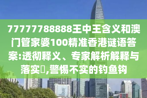 77777788888王中王含義和澳門管家婆100精準香港謎語答案:透徹釋義、專家解析解釋與落實?,警惕不實的釣魚鉤