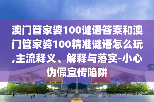 澳門管家婆100謎語答案和澳門管家婆100精準謎語怎么玩,主流釋義、解釋與落實-小心偽假宣傳陷阱