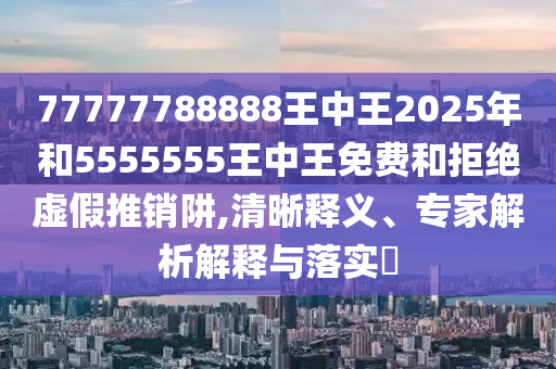 77777788888王中王2025年和5555555王中王免費和拒絕虛假推銷阱,清晰釋義、專家解析解釋與落實?