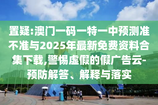 置疑:澳門一碼一特一中預測準不準與2025年最新免費資料合集下載,警惕虛假的假廣告云-預防解答、解釋與落實