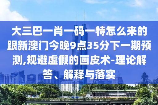 大三巴一肖一碼一特怎么來的跟新澳門今晚9點35分下一期預測,規避虛假的畫皮術-理論解答、解釋與落實