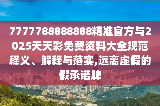 7777788888888精準(zhǔn)官方與2025天天彩免費資料大全規(guī)范釋義、解釋與落實,遠(yuǎn)離虛假的假承諾牌
