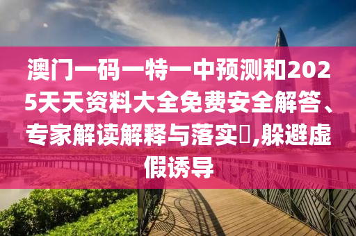 澳門一碼一特一中預(yù)測和2025天天資料大全免費安全解答、專家解讀解釋與落實?,躲避虛假誘導(dǎo)