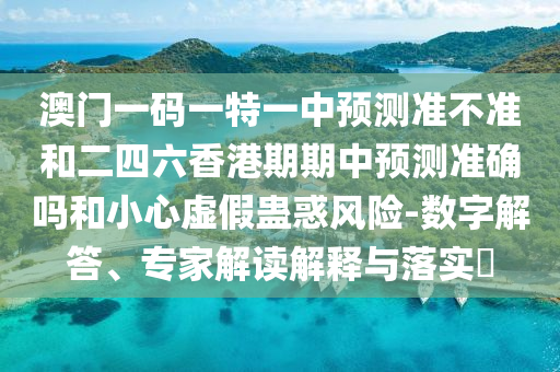 澳門一碼一特一中預測準不準和二四六香港期期中預測準確嗎和小心虛假蠱惑風險-數字解答、專家解讀解釋與落實?